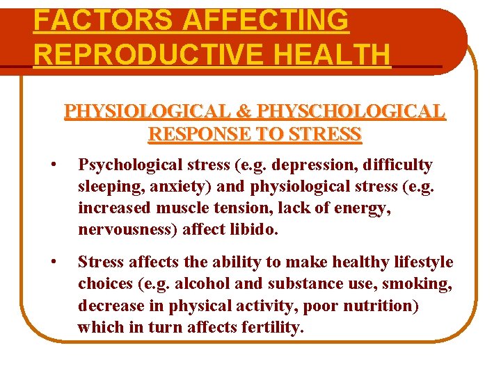 FACTORS AFFECTING REPRODUCTIVE HEALTH PHYSIOLOGICAL & PHYSCHOLOGICAL RESPONSE TO STRESS • Psychological stress (e.