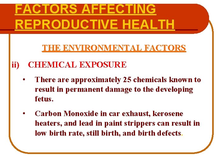 FACTORS AFFECTING REPRODUCTIVE HEALTH THE ENVIRONMENTAL FACTORS ii) CHEMICAL EXPOSURE • There approximately 25
