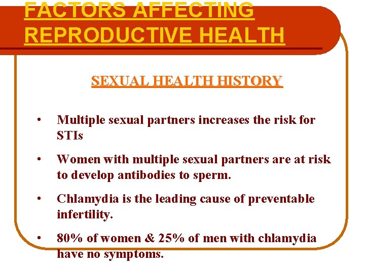 FACTORS AFFECTING REPRODUCTIVE HEALTH SEXUAL HEALTH HISTORY • Multiple sexual partners increases the risk