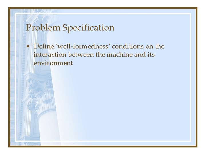 Problem Specification • Define ‘well-formedness’ conditions on the interaction between the machine and its