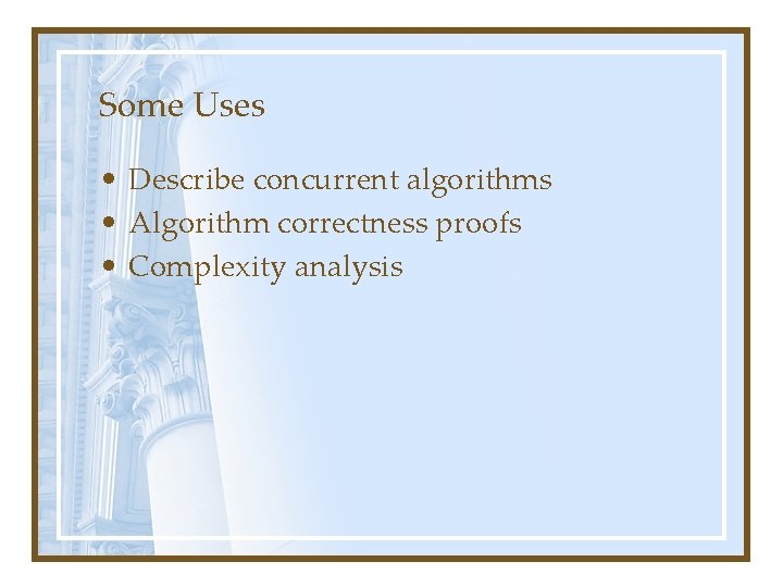 Some Uses • Describe concurrent algorithms • Algorithm correctness proofs • Complexity analysis 