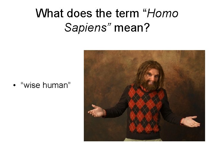 What does the term “Homo Sapiens” mean? • “wise human” 