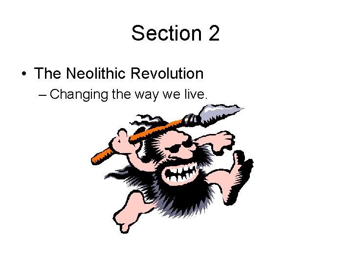 Section 2 • The Neolithic Revolution – Changing the way we live. 