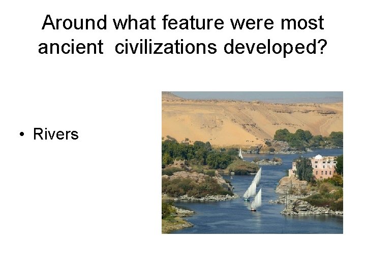 Around what feature were most ancient civilizations developed? • Rivers 