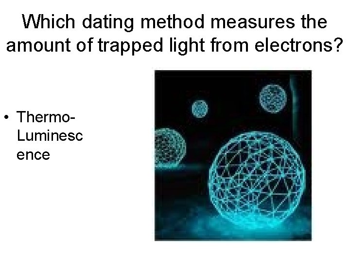 Which dating method measures the amount of trapped light from electrons? • Thermo. Luminesc