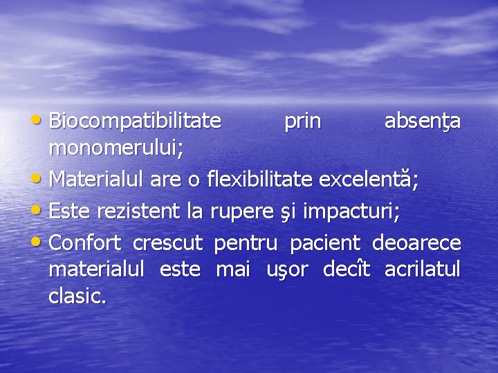  • Biocompatibilitate prin absenţa monomerului; • Materialul are o flexibilitate excelentă; • Este