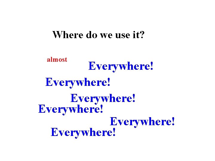 Where do we use it? almost Everywhere! Everywhere! 