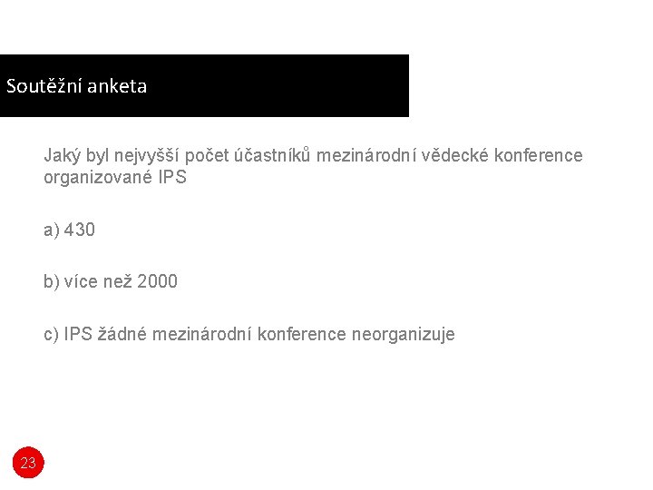 Soutěžní anketa Jaký byl nejvyšší počet účastníků mezinárodní vědecké konference organizované IPS a) 430 Soutěžní anketa Jaký byl nejvyšší počet účastníků mezinárodní vědecké konference organizované IPS a) 430