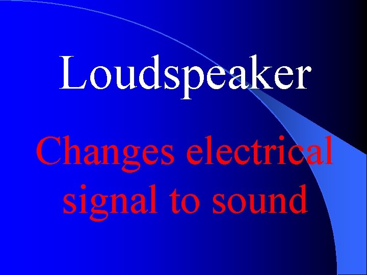 Loudspeaker Changes electrical signal to sound 