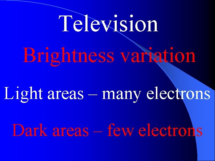 Television Brightness variation Light areas – many electrons Dark areas – few electrons 