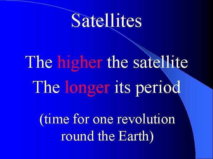 Satellites The higher the satellite The longer its period (time for one revolution round