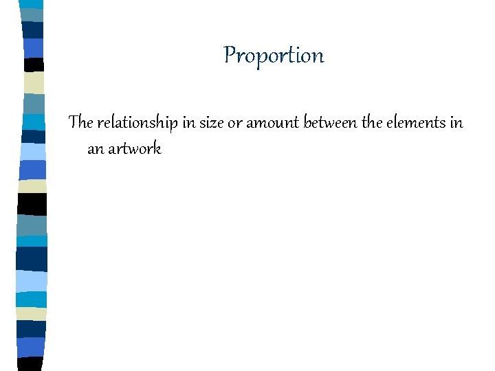 Proportion The relationship in size or amount between the elements in an artwork Proportion The relationship in size or amount between the elements in an artwork