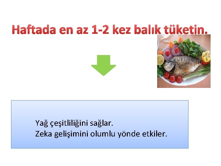 Haftada en az 1 -2 kez balık tüketin. Yağ çeşitliliğini sağlar. Zeka gelişimini olumlu