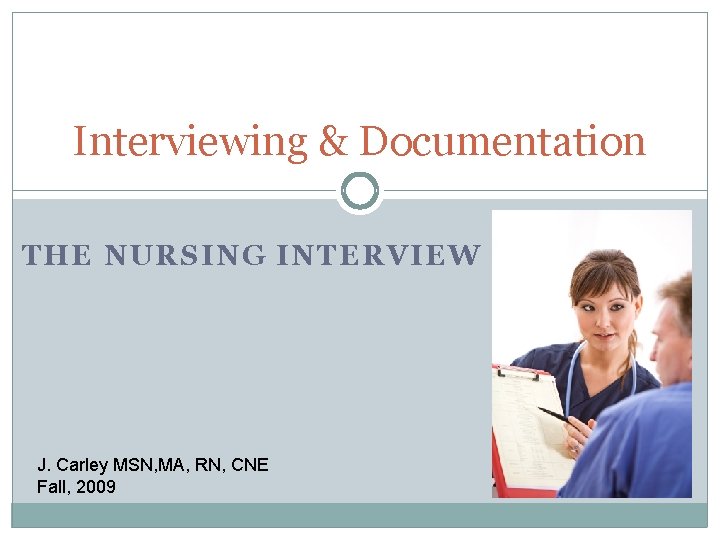 Interviewing & Documentation THE NURSING INTERVIEW J. Carley MSN, MA, RN, CNE Fall, 2009