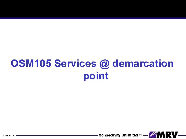 OSM 105 Services @ demarcation point Slide No. 9 Connectivity Unlimited TM 