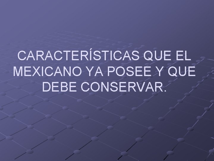 CARACTERÍSTICAS QUE EL MEXICANO YA POSEE Y QUE DEBE CONSERVAR. 