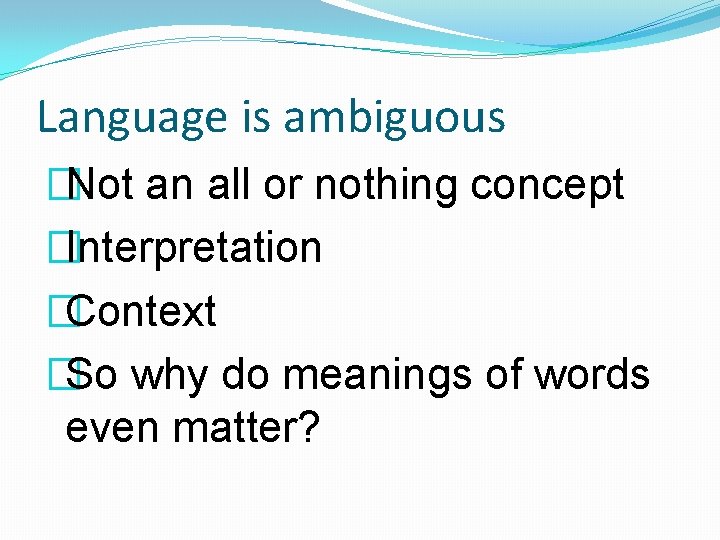 Language is ambiguous �Not an all or nothing concept �Interpretation �Context �So why do