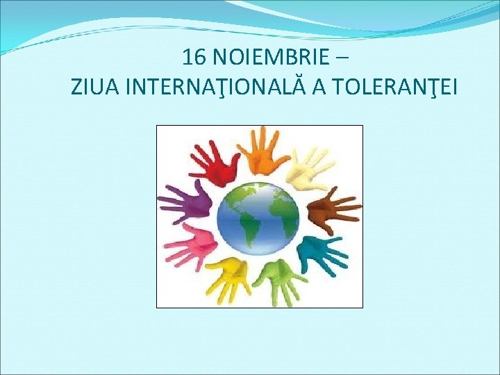 16 NOIEMBRIE – ZIUA INTERNAŢIONALĂ A TOLERANŢEI 