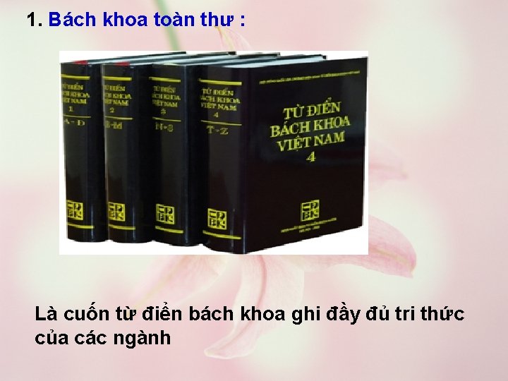 1. Bách khoa toàn thư : Là cuốn từ điển bách khoa ghi đầy