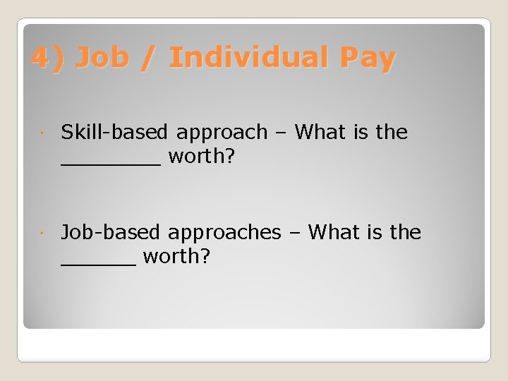 4) Job / Individual Pay Skill-based approach – What is the ____ worth? Job-based
