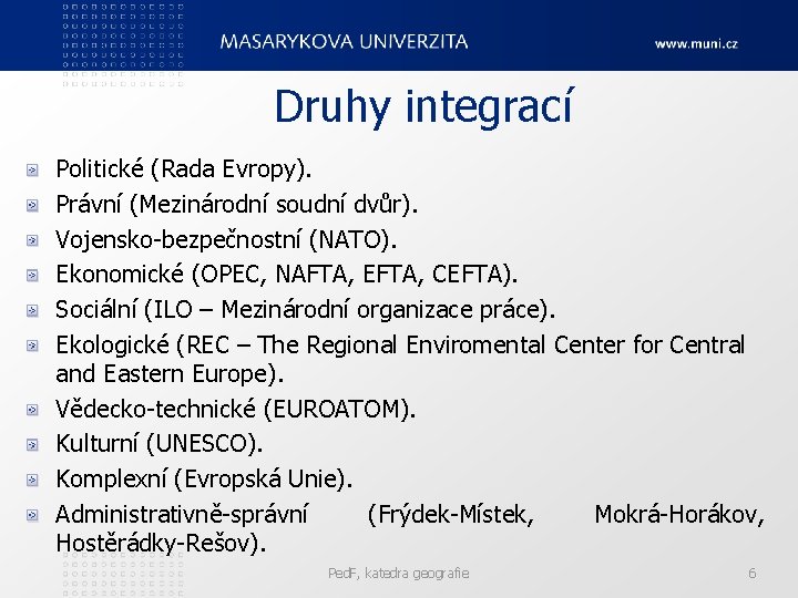 Druhy integrací Politické (Rada Evropy). Právní (Mezinárodní soudní dvůr). Vojensko-bezpečnostní (NATO). Ekonomické (OPEC, NAFTA,