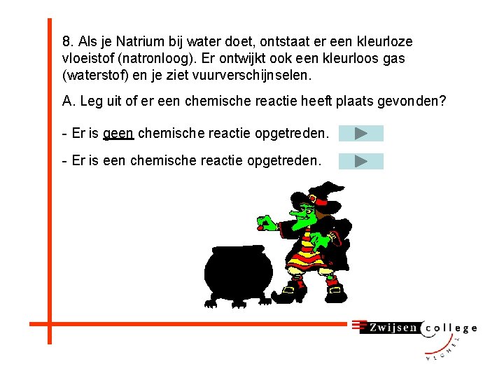 8. Als je Natrium bij water doet, ontstaat er een kleurloze vloeistof (natronloog). Er