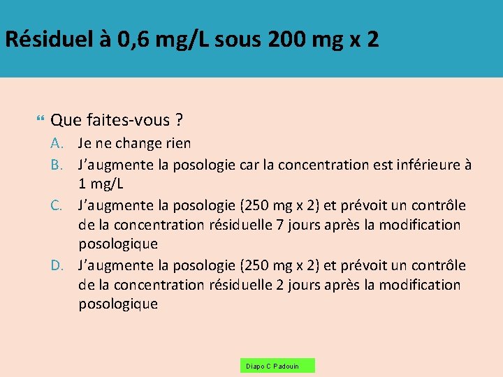 Résiduel à 0, 6 mg/L sous 200 mg x 2 Que faites-vous ? A.