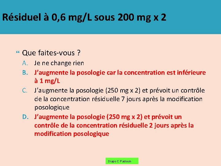 Résiduel à 0, 6 mg/L sous 200 mg x 2 Que faites-vous ? A.