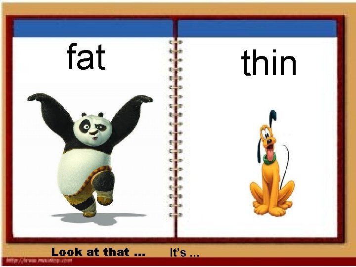 fat Look at that. . . thin It’s. . . 