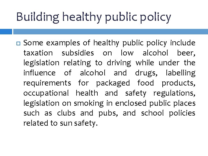 Building healthy public policy Some examples of healthy public policy include taxation subsidies on