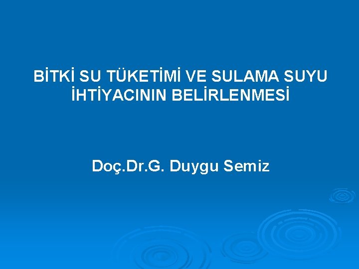 BİTKİ SU TÜKETİMİ VE SULAMA SUYU İHTİYACININ BELİRLENMESİ Doç. Dr. G. Duygu Semiz 