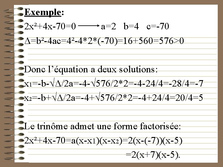 Exemple: 2 x²+4 x-70=0 a=2 b=4 c=-70 Δ=b²-4 ac=4²-4*2*(-70)=16+560=576>0 Donc l’équation a deux solutions: