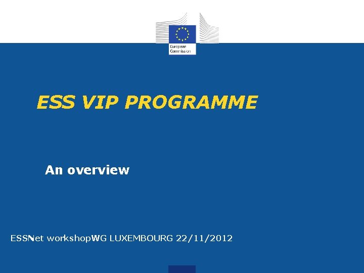 ESS VIP PROGRAMME An overview ESSNet workshop. WG LUXEMBOURG 22/11/2012 ESS VIP PROGRAMME An overview ESSNet workshop. WG LUXEMBOURG 22/11/2012