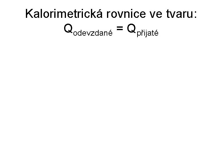 Kalorimetrická rovnice ve tvaru: Qodevzdané = Qpřijaté 