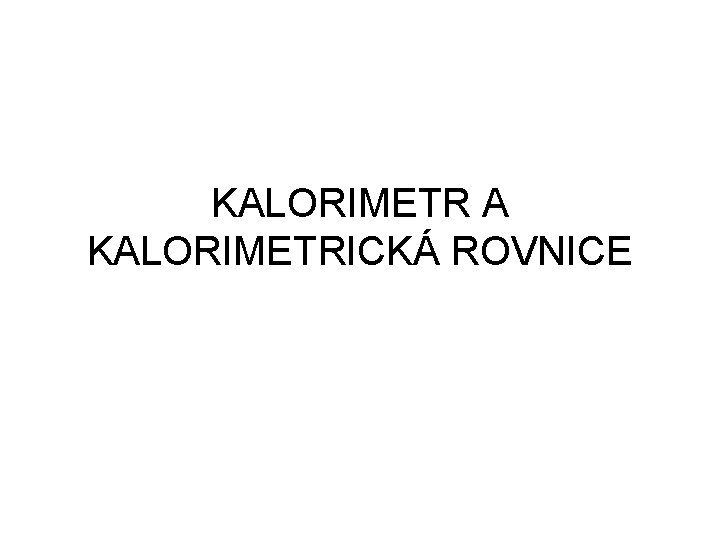 KALORIMETR A KALORIMETRICKÁ ROVNICE 