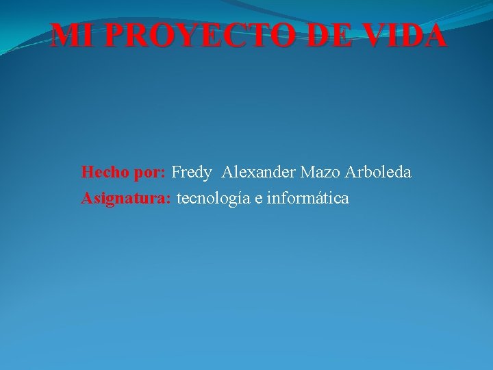 MI PROYECTO DE VIDA Hecho por: Fredy Alexander Mazo Arboleda Asignatura: tecnología e informática