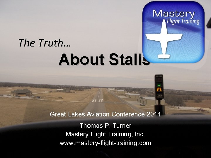 The Truth… About Stalls Great Lakes Aviation Conference 2014 Thomas P. Turner Mastery Flight