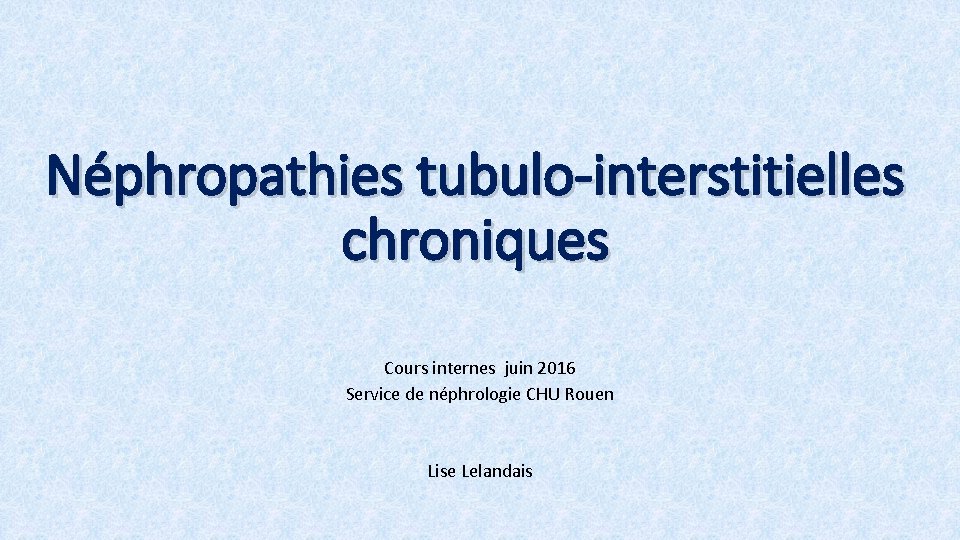 Néphropathies tubulo-interstitielles chroniques Cours internes juin 2016 Service de néphrologie CHU Rouen Lise Lelandais