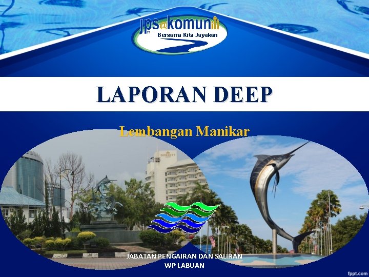 Bersama Kita Jayakan LAPORAN DEEP Lembangan Manikar JABATAN PENGAIRAN DAN SALIRAN WP LABUAN 