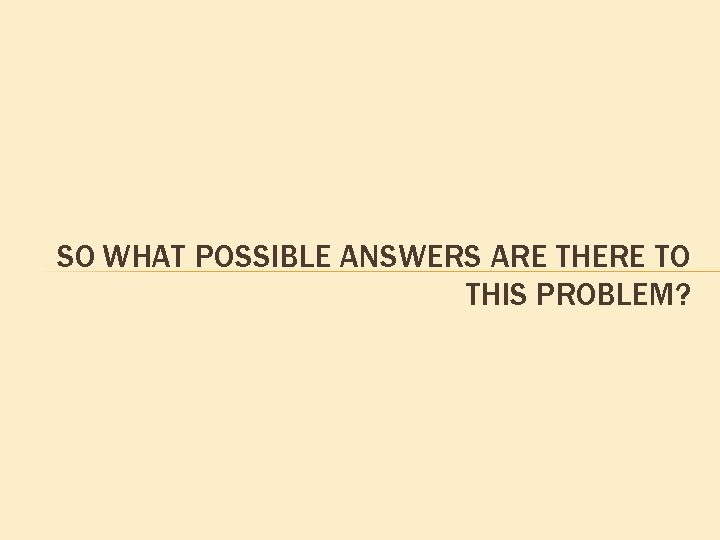 SO WHAT POSSIBLE ANSWERS ARE THERE TO THIS PROBLEM? SO WHAT POSSIBLE ANSWERS ARE THERE TO THIS PROBLEM?