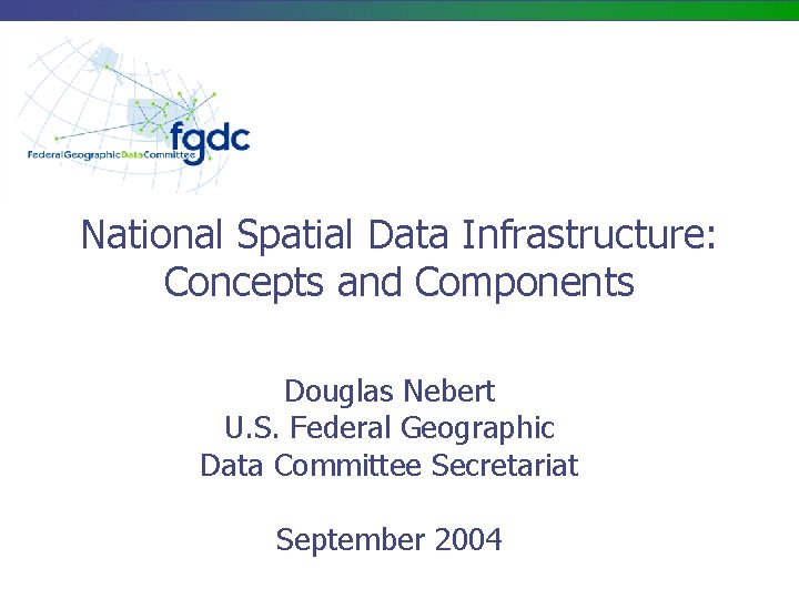 National Spatial Data Infrastructure: Concepts and Components Douglas Nebert U. S. Federal Geographic Data