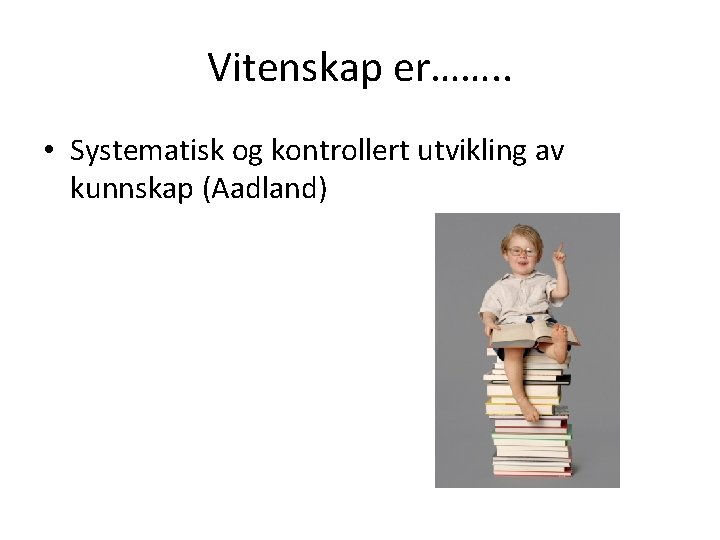 Vitenskap er……. . • Systematisk og kontrollert utvikling av kunnskap (Aadland) 