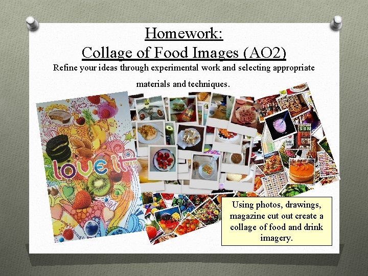 Homework: Collage of Food Images (AO 2) Refine your ideas through experimental work and