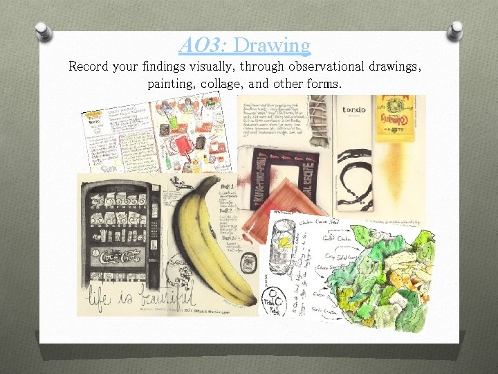 AO 3: Drawing Record your findings visually, through observational drawings, painting, collage, and other