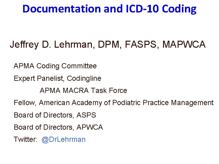 Documentation and ICD-10 Coding Jeffrey D. Lehrman, DPM, FASPS, MAPWCA APMA Coding Committee Expert Documentation and ICD-10 Coding Jeffrey D. Lehrman, DPM, FASPS, MAPWCA APMA Coding Committee Expert