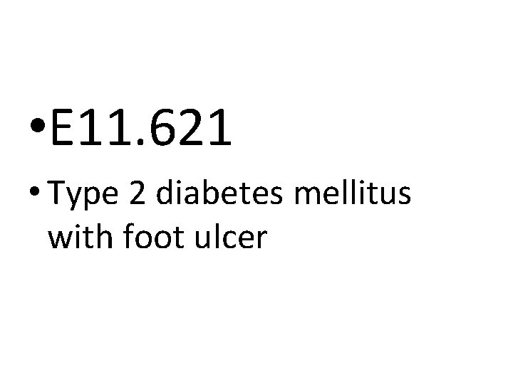• E 11. 621 • Type 2 diabetes mellitus with foot ulcer • E 11. 621 • Type 2 diabetes mellitus with foot ulcer