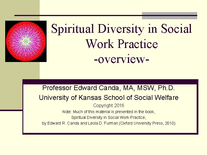 Spiritual Diversity in Social Work Practice -overview. Professor Edward Canda, MA, MSW, Ph. D. Spiritual Diversity in Social Work Practice -overview. Professor Edward Canda, MA, MSW, Ph. D.