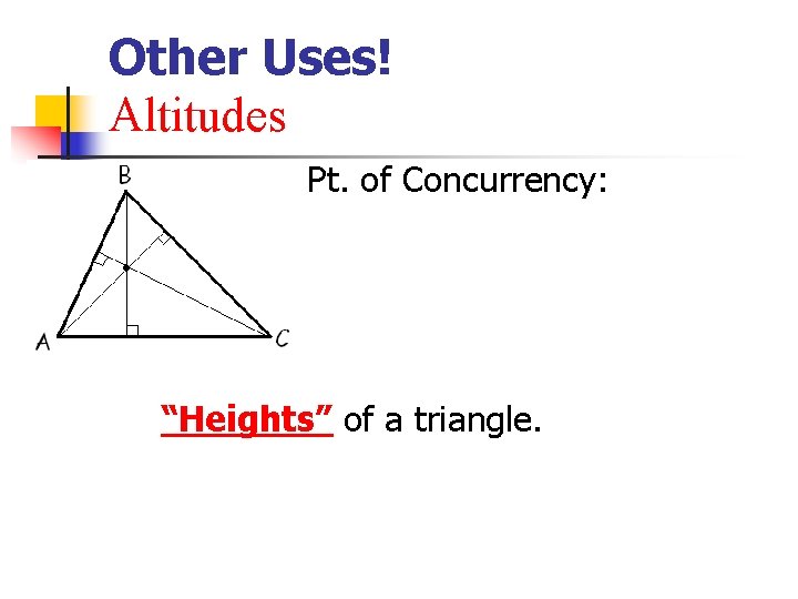 Other Uses! Altitudes Pt. of Concurrency: “Heights” of a triangle. Other Uses! Altitudes Pt. of Concurrency: “Heights” of a triangle.