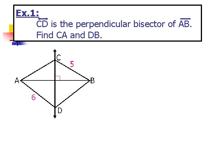 Ex. 1: CD is the perpendicular bisector of AB. Find CA and DB. Ex. 1: CD is the perpendicular bisector of AB. Find CA and DB.