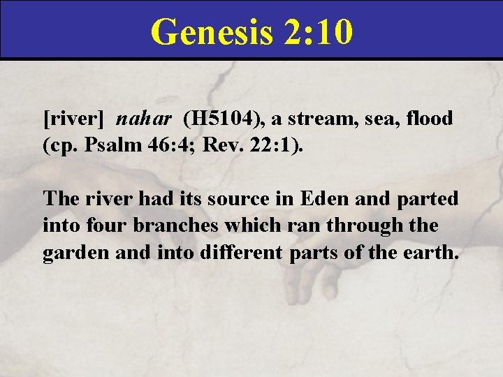 Genesis 2: 10 [river] nahar (H 5104), a stream, sea, flood (cp. Psalm 46: